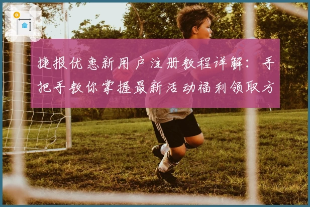 捷报优惠新用户注册教程详解：手把手教你掌握最新活动福利领取方法
