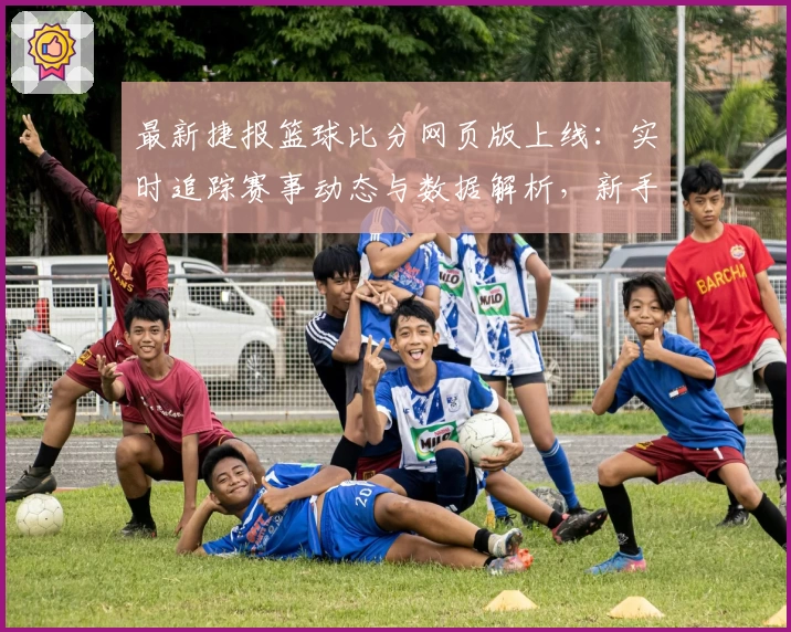 最新捷报篮球比分网页版上线：实时追踪赛事动态与数据解析，新手指南教你快速上手