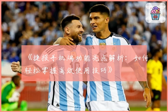 《捷报手机端功能亮点解析：如何轻松掌握高效使用技巧》