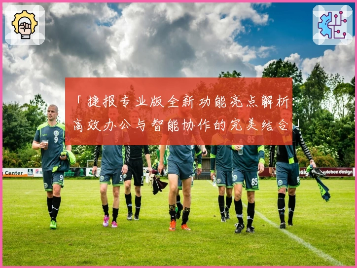 「捷报专业版全新功能亮点解析：高效办公与智能协作的完美结合」
