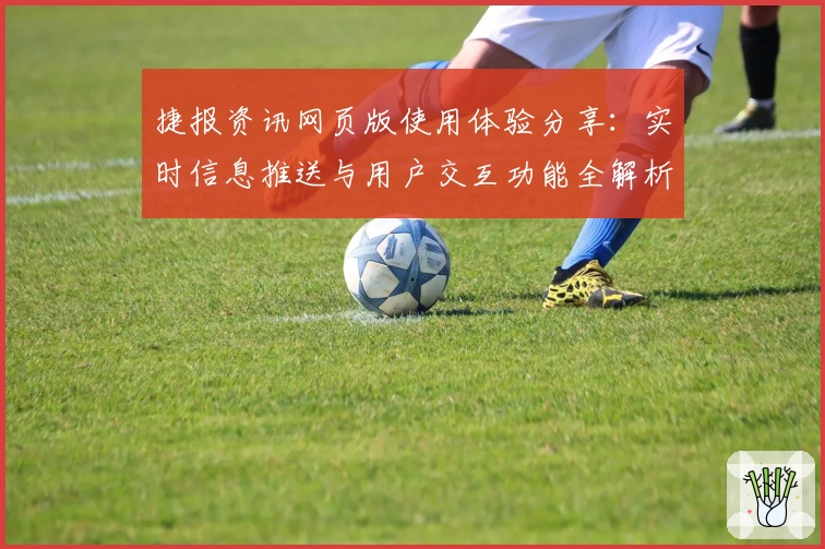 捷报资讯网页版使用体验分享：实时信息推送与用户交互功能全解析