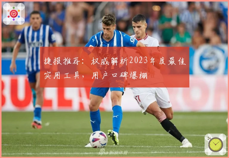 捷报推荐：权威解析2023年度最佳实用工具，用户口碑爆棚