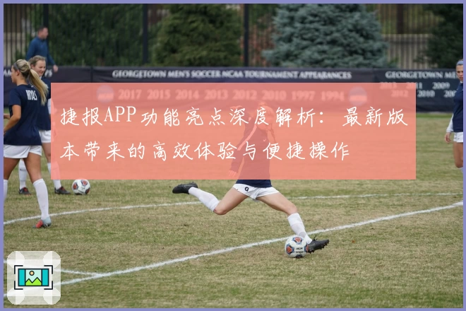 捷报APP功能亮点深度解析：最新版本带来的高效体验与便捷操作