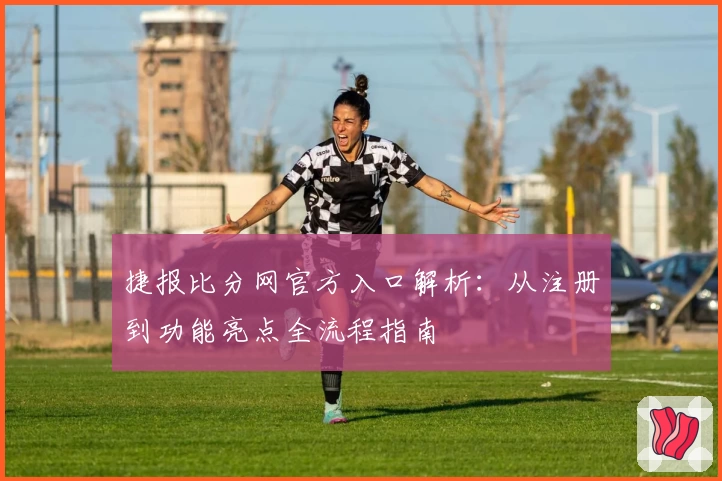 捷报比分网官方入口解析：从注册到功能亮点全流程指南