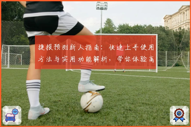 捷报预测新人指南：快速上手使用方法与实用功能解析，带你体验高效预测之旅