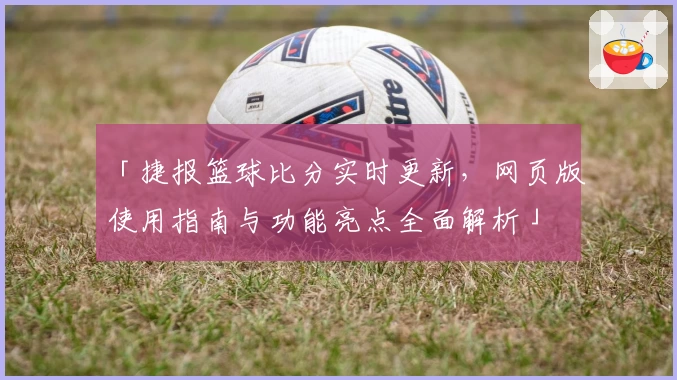 「捷报篮球比分实时更新，网页版使用指南与功能亮点全面解析」