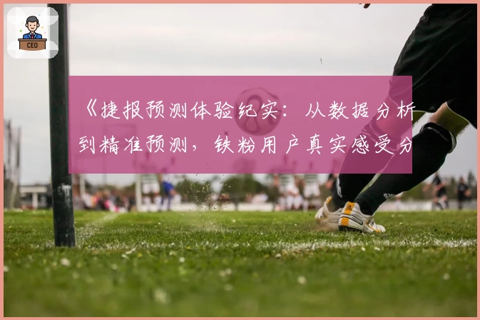 《捷报预测体验纪实：从数据分析到精准预测，铁粉用户真实感受分享》