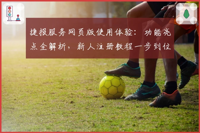捷报服务网页版使用体验：功能亮点全解析，新人注册教程一步到位