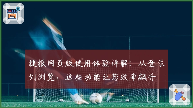 捷报网页版使用体验详解：从登录到浏览，这些功能让您效率飙升