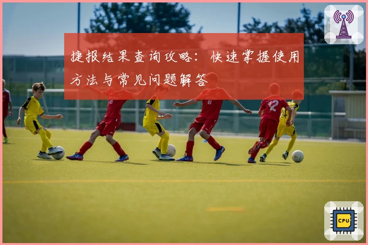 捷报结果查询攻略：快速掌握使用方法与常见问题解答