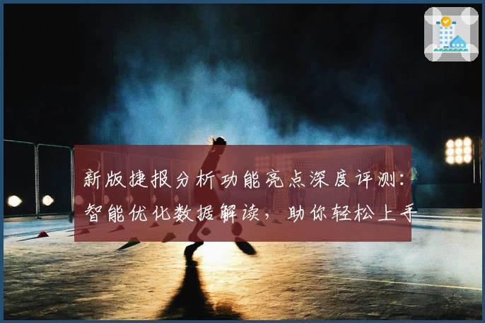 新版捷报分析功能亮点深度评测：智能优化数据解读，助你轻松上手