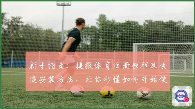新手指南：捷报体育注册教程及快捷安装方法，让你秒懂如何开始使用