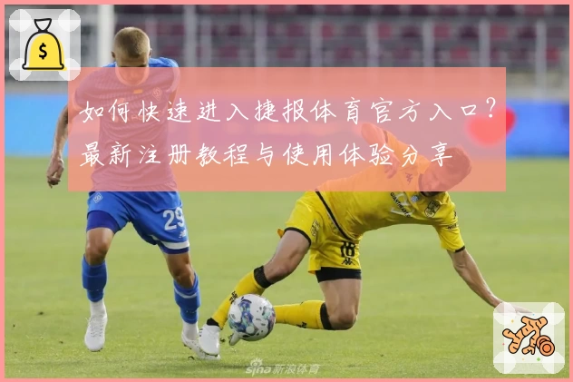 如何快速进入捷报体育官方入口？最新注册教程与使用体验分享
