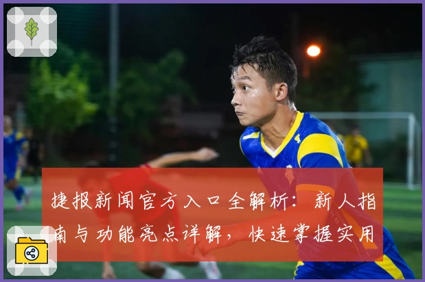 捷报新闻官方入口全解析：新人指南与功能亮点详解，快速掌握实用技巧