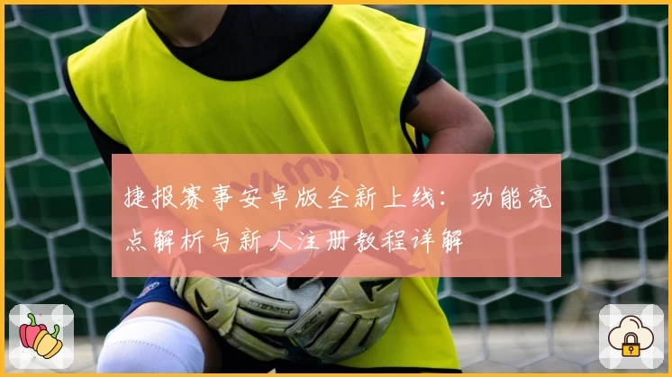 捷报赛事安卓版全新上线：功能亮点解析与新人注册教程详解