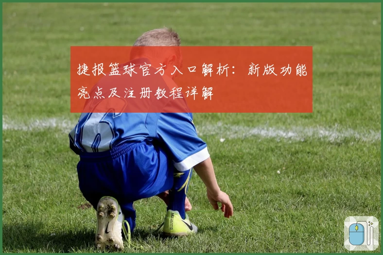 捷报篮球官方入口解析：新版功能亮点及注册教程详解