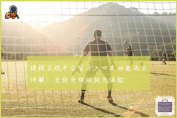 捷报正规平台官方入口及功能亮点详解：全新升级版抢先体验
