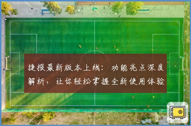 捷报最新版本上线：功能亮点深度解析，让你轻松掌握全新使用体验