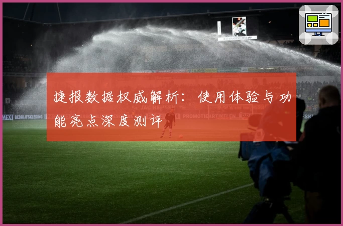 捷报数据权威解析：使用体验与功能亮点深度测评
